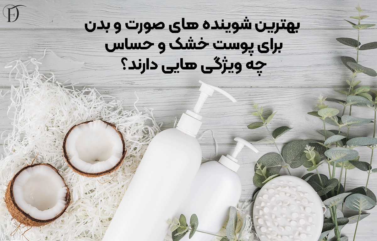 بهترین شوینده‌ های صورت و بدن برای پوست خشک و حساس چه ویژگی‌ هایی دارند؟