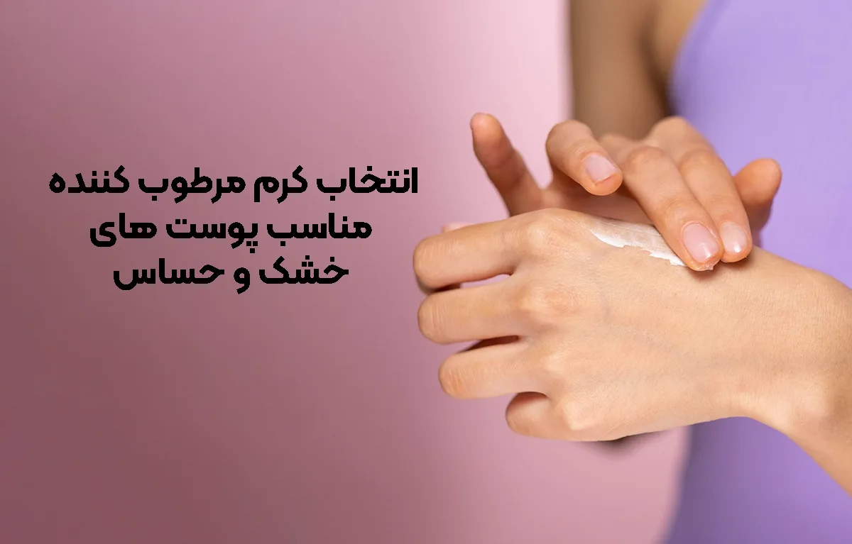 برای انتخاب کرم مرطوب‌ کننده مناسب پوست‌ های خشک و حساس باید به چه ویژگی ‌هایی توجه کنیم؟