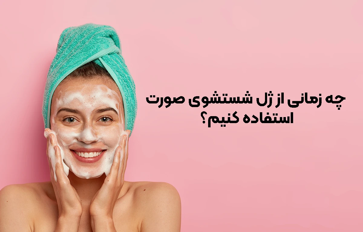 چه زمانی از ژل شستشوی صورت استفاده کنیم؟