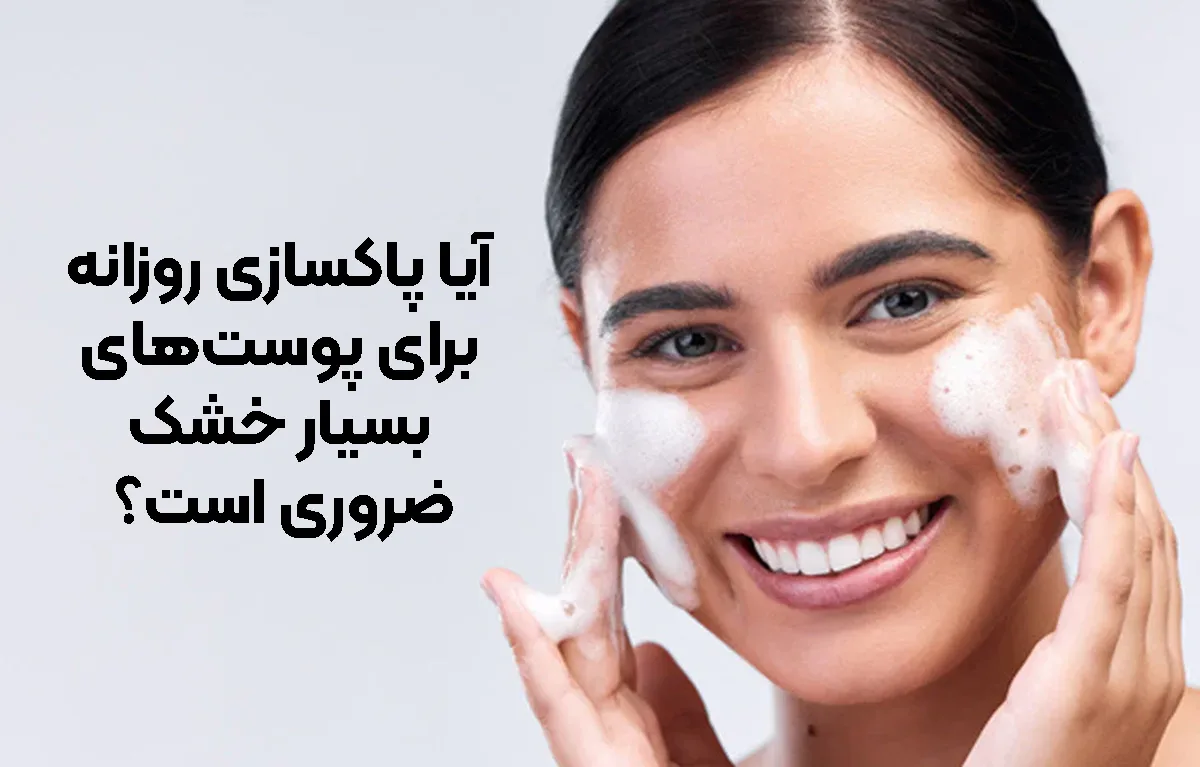 آیا پاکسازی روزانه برای پوست‌های بسیار خشک ضروری است؟
