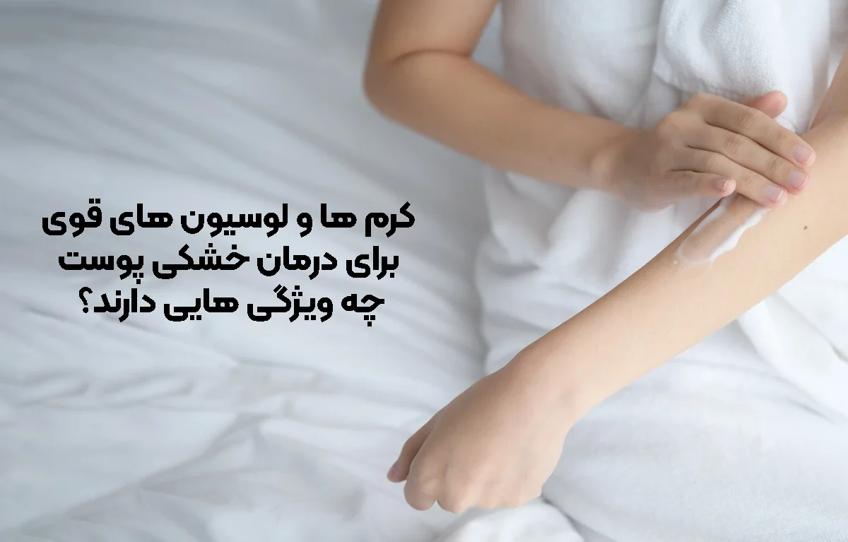 کرم‌ ها و لوسیون‌ های قوی برای درمان خشکی پوست چه ویژگی‌ هایی دارند؟