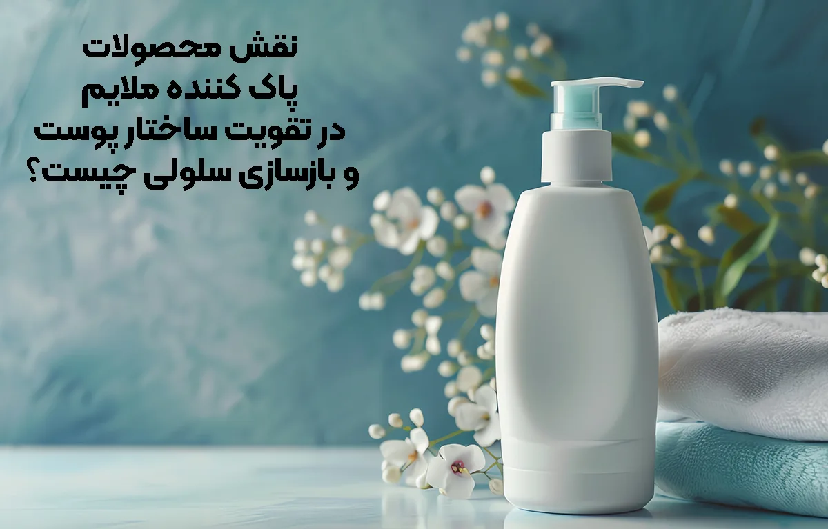 نقش محصولات پاک ‌کننده ملایم در تقویت ساختار پوست و بازسازی سلولی چیست؟